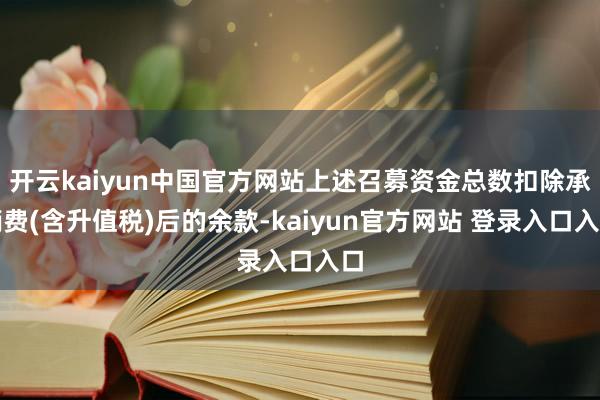 开云kaiyun中国官方网站上述召募资金总数扣除承销费(含升值税)后的余款-kaiyun官方网站 登录入口入口