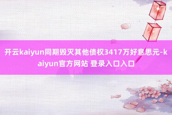 开云kaiyun同期毁灭其他债权3417万好意思元-kaiyun官方网站 登录入口入口