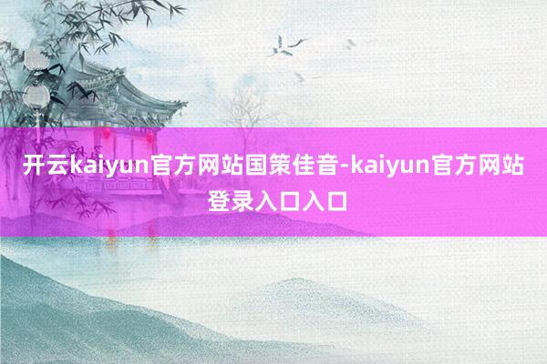 开云kaiyun官方网站国策佳音-kaiyun官方网站 登录入口入口