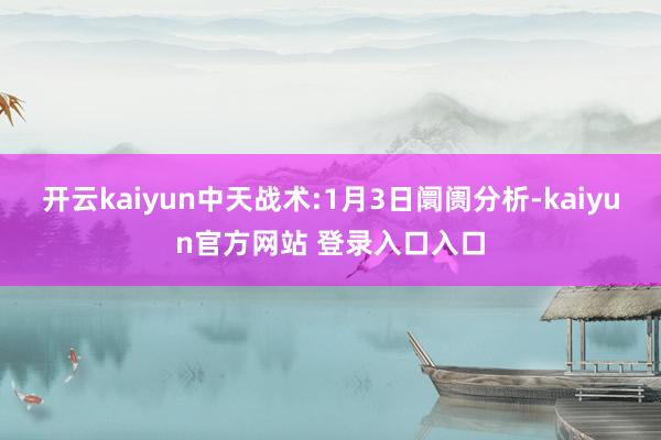 开云kaiyun中天战术:1月3日阛阓分析-kaiyun官方网站 登录入口入口