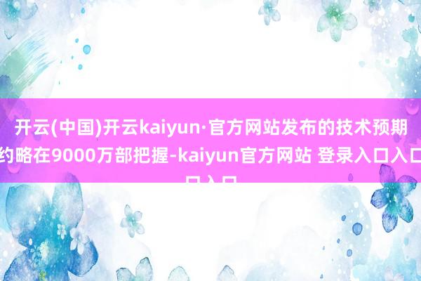 开云(中国)开云kaiyun·官方网站发布的技术预期约略在9000万部把握-kaiyun官方网站 登录入口入口