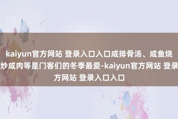 kaiyun官方网站 登录入口入口咸排骨汤、咸鱼烧肉、莴笋炒咸肉等是门客们的冬季最爱-kaiyun官方网站 登录入口入口