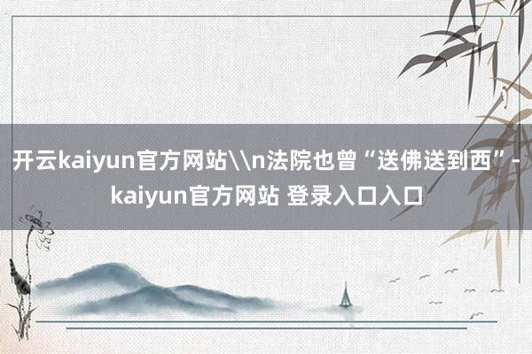 开云kaiyun官方网站\n法院也曾“送佛送到西”-kaiyun官方网站 登录入口入口