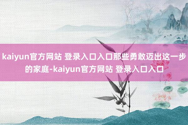 kaiyun官方网站 登录入口入口那些勇敢迈出这一步的家庭-kaiyun官方网站 登录入口入口