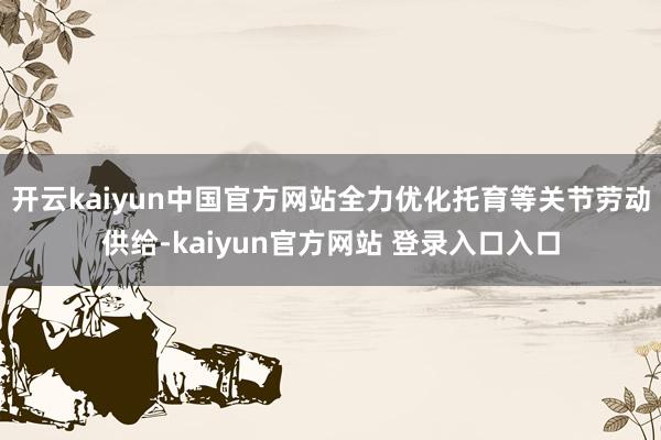 开云kaiyun中国官方网站全力优化托育等关节劳动供给-kaiyun官方网站 登录入口入口