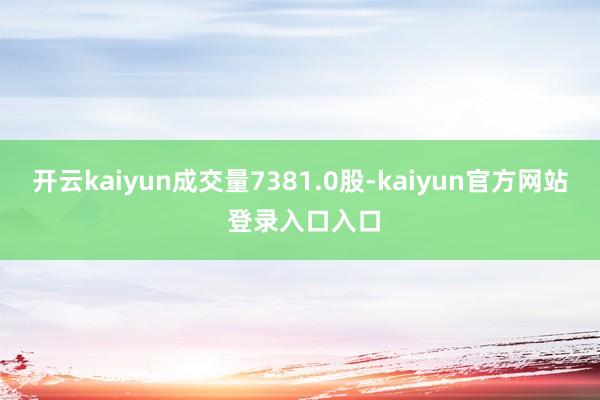 开云kaiyun成交量7381.0股-kaiyun官方网站 登录入口入口