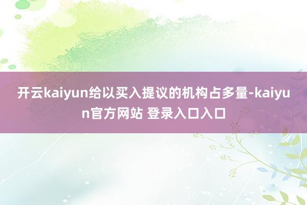 开云kaiyun给以买入提议的机构占多量-kaiyun官方网站 登录入口入口