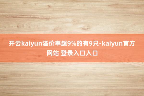 开云kaiyun溢价率超9%的有9只-kaiyun官方网站 登录入口入口