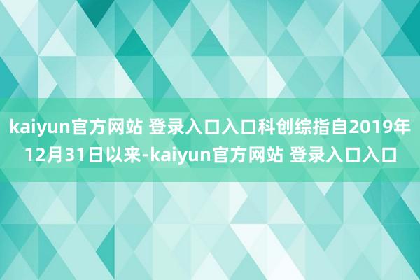 kaiyun官方网站 登录入口入口科创综指自2019年12月31日以来-kaiyun官方网站 登录入口入口