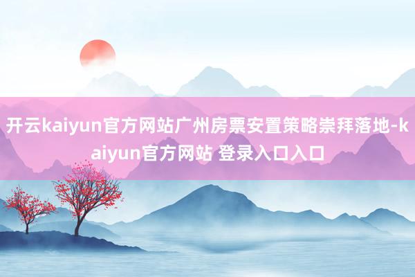 开云kaiyun官方网站广州房票安置策略崇拜落地-kaiyun官方网站 登录入口入口