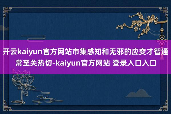 开云kaiyun官方网站市集感知和无邪的应变才智通常至关热切-kaiyun官方网站 登录入口入口