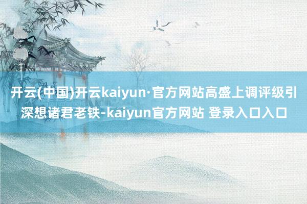 开云(中国)开云kaiyun·官方网站高盛上调评级引深想诸君老铁-kaiyun官方网站 登录入口入口