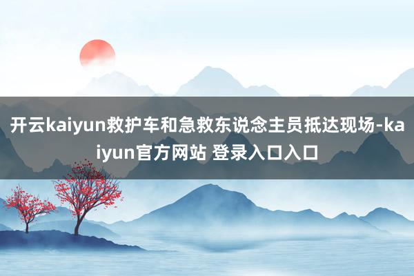 开云kaiyun救护车和急救东说念主员抵达现场-kaiyun官方网站 登录入口入口