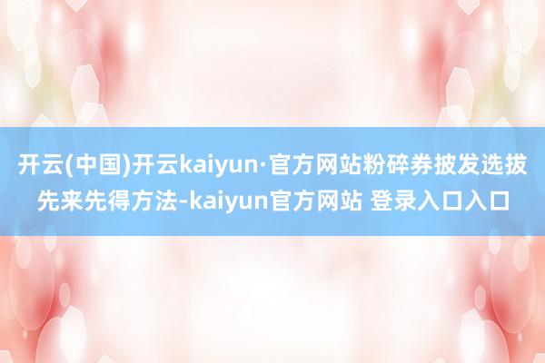 开云(中国)开云kaiyun·官方网站粉碎券披发选拔先来先得方法-kaiyun官方网站 登录入口入口