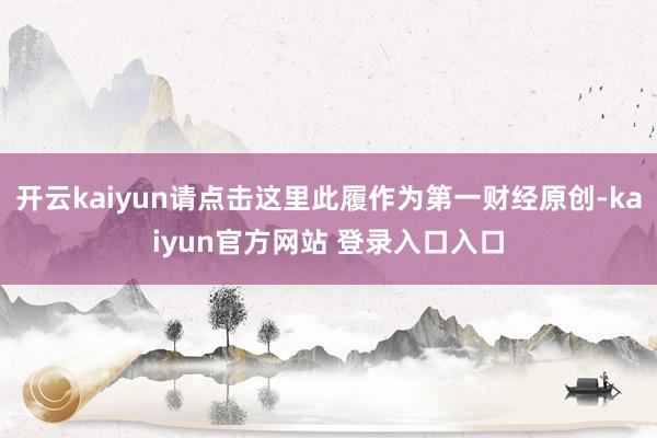 开云kaiyun请点击这里此履作为第一财经原创-kaiyun官方网站 登录入口入口