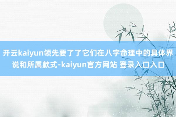 开云kaiyun领先要了了它们在八字命理中的具体界说和所属款式-kaiyun官方网站 登录入口入口