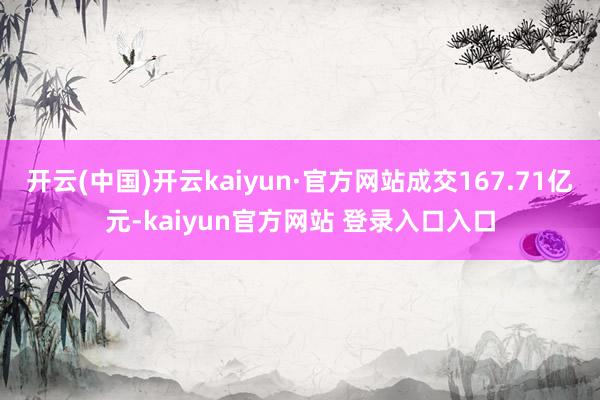 开云(中国)开云kaiyun·官方网站成交167.71亿元-kaiyun官方网站 登录入口入口