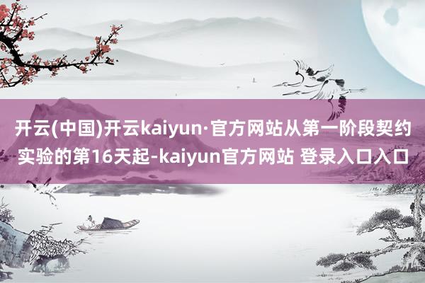 开云(中国)开云kaiyun·官方网站从第一阶段契约实验的第16天起-kaiyun官方网站 登录入口入口