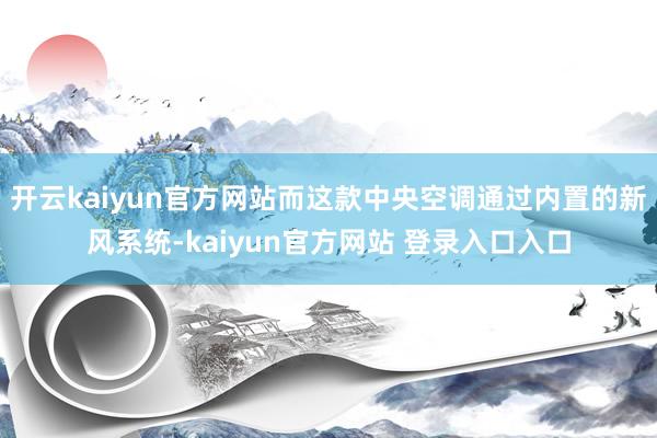 开云kaiyun官方网站而这款中央空调通过内置的新风系统-kaiyun官方网站 登录入口入口