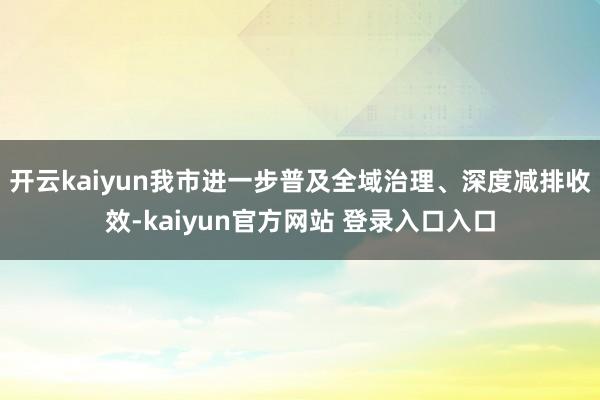 开云kaiyun我市进一步普及全域治理、深度减排收效-kaiyun官方网站 登录入口入口