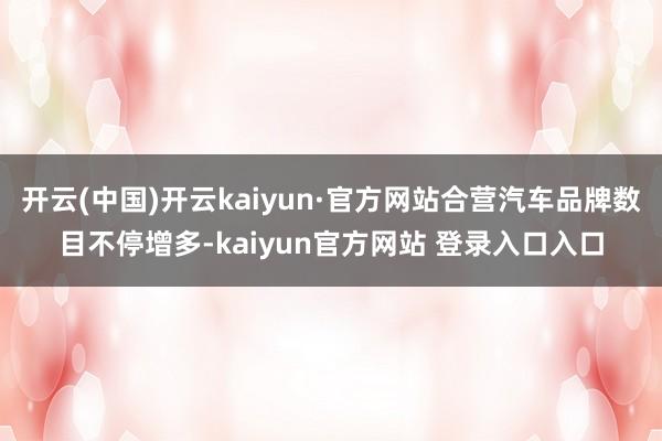 开云(中国)开云kaiyun·官方网站合营汽车品牌数目不停增多-kaiyun官方网站 登录入口入口