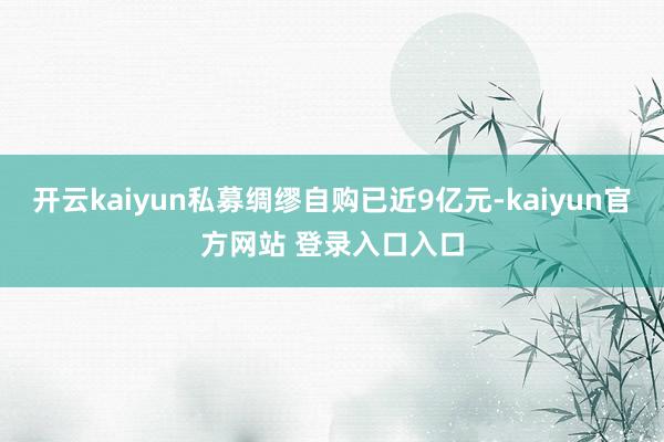 开云kaiyun私募绸缪自购已近9亿元-kaiyun官方网站 登录入口入口