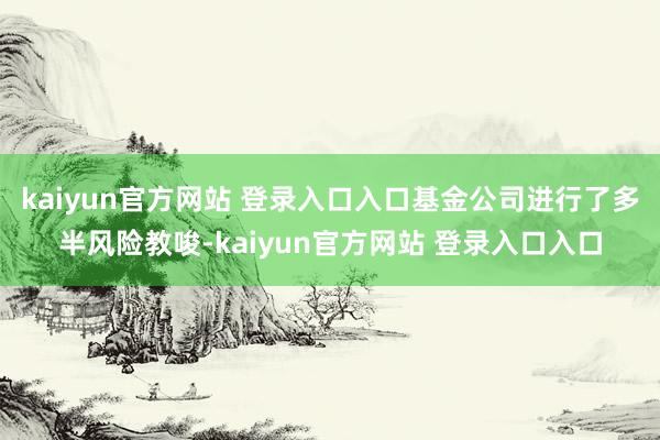 kaiyun官方网站 登录入口入口基金公司进行了多半风险教唆-kaiyun官方网站 登录入口入口