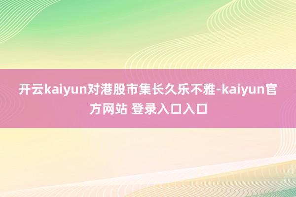 开云kaiyun对港股市集长久乐不雅-kaiyun官方网站 登录入口入口