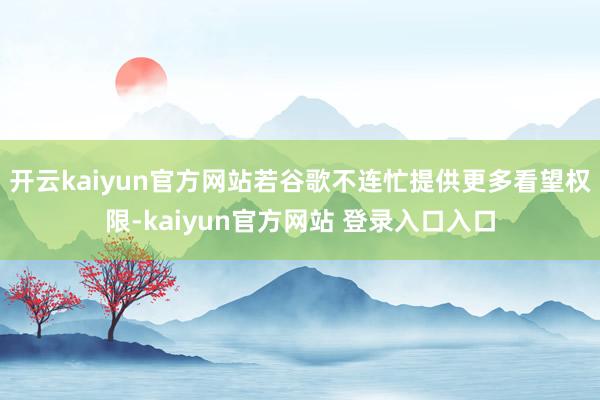 开云kaiyun官方网站若谷歌不连忙提供更多看望权限-kaiyun官方网站 登录入口入口