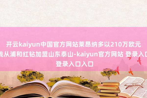 开云kaiyun中国官方网站莱昂纳多以210万欧元的价钱从浦和红钻加盟山东泰山-kaiyun官方网站 登录入口入口