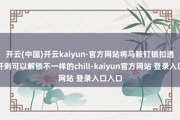 开云(中国)开云kaiyun·官方网站将马鞍钉锁扣透澈解开则可以解锁不一样的chill-kaiyun官方网站 登录入口入口