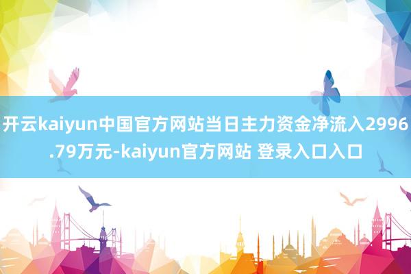 开云kaiyun中国官方网站当日主力资金净流入2996.79万元-kaiyun官方网站 登录入口入口