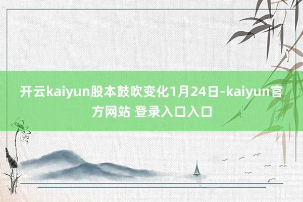 开云kaiyun股本鼓吹变化1月24日-kaiyun官方网站 登录入口入口