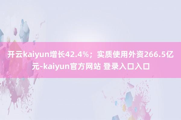 开云kaiyun增长42.4%；实质使用外资266.5亿元-kaiyun官方网站 登录入口入口