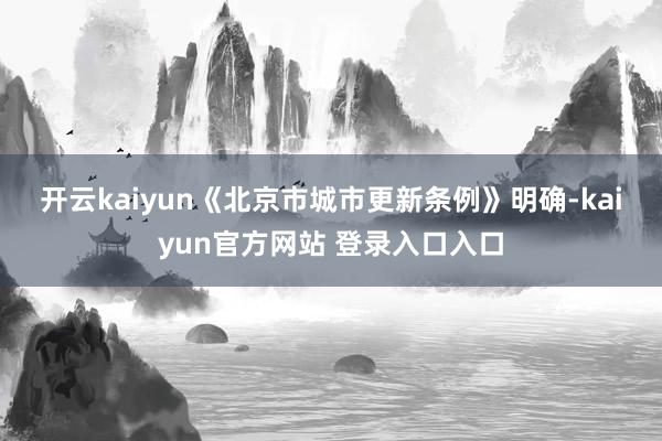 开云kaiyun　　《北京市城市更新条例》明确-kaiyun官方网站 登录入口入口