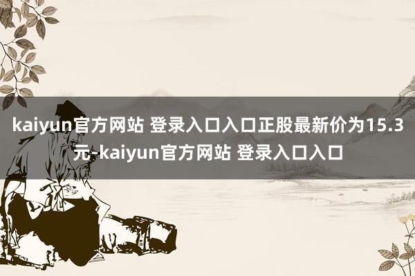 kaiyun官方网站 登录入口入口正股最新价为15.3元-kaiyun官方网站 登录入口入口