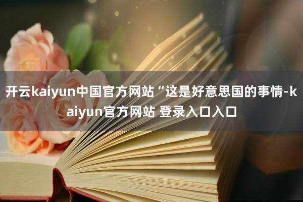 开云kaiyun中国官方网站“这是好意思国的事情-kaiyun官方网站 登录入口入口