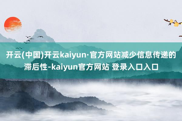 开云(中国)开云kaiyun·官方网站减少信息传递的滞后性-kaiyun官方网站 登录入口入口