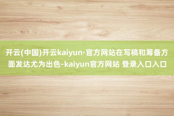 开云(中国)开云kaiyun·官方网站在写稿和筹备方面发达尤为出色-kaiyun官方网站 登录入口入口