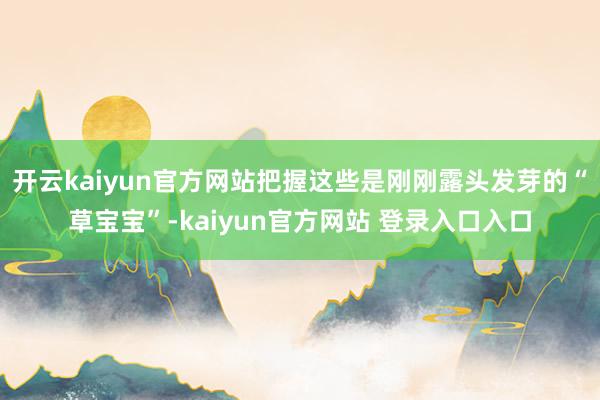 开云kaiyun官方网站把握这些是刚刚露头发芽的“草宝宝”-kaiyun官方网站 登录入口入口