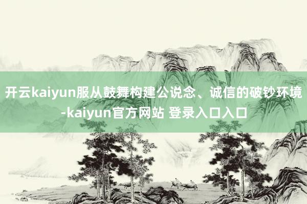 开云kaiyun服从鼓舞构建公说念、诚信的破钞环境-kaiyun官方网站 登录入口入口