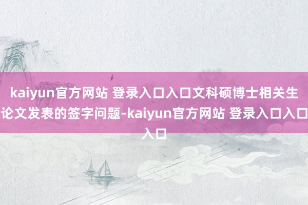 kaiyun官方网站 登录入口入口文科硕博士相关生论文发表的签字问题-kaiyun官方网站 登录入口入口