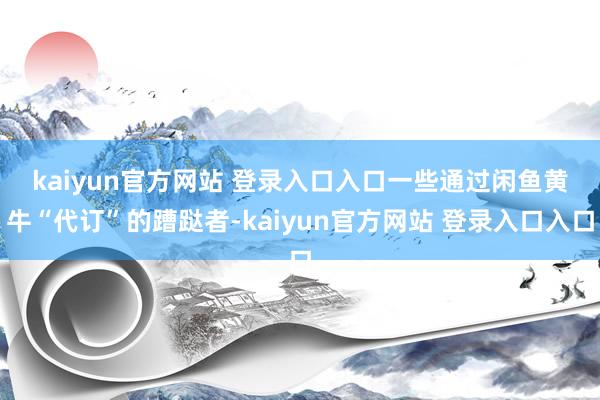kaiyun官方网站 登录入口入口　　一些通过闲鱼黄牛“代订”的蹧跶者-kaiyun官方网站 登录入口入口