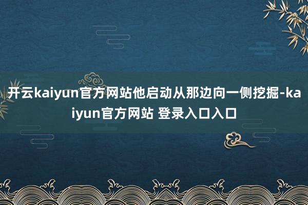 开云kaiyun官方网站他启动从那边向一侧挖掘-kaiyun官方网站 登录入口入口
