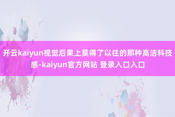 开云kaiyun视觉后果上莫得了以往的那种高洁科技感-kaiyun官方网站 登录入口入口