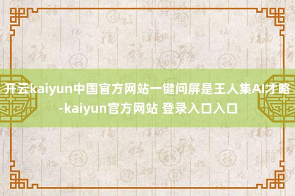 开云kaiyun中国官方网站一键问屏是王人集AI才略-kaiyun官方网站 登录入口入口