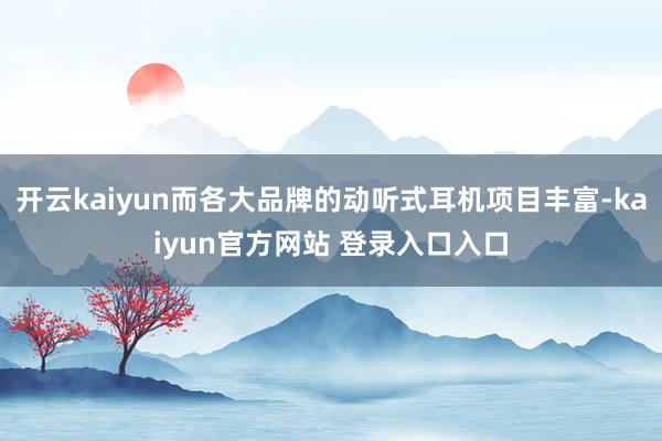 开云kaiyun而各大品牌的动听式耳机项目丰富-kaiyun官方网站 登录入口入口