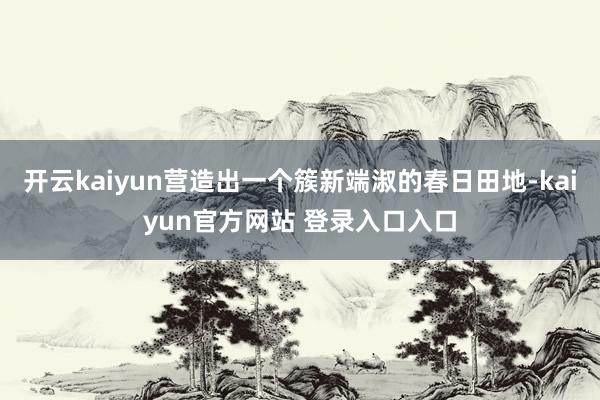 开云kaiyun营造出一个簇新端淑的春日田地-kaiyun官方网站 登录入口入口
