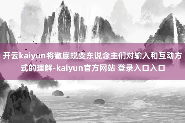开云kaiyun将澈底蜕变东说念主们对输入和互动方式的理解-kaiyun官方网站 登录入口入口