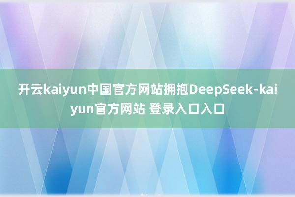 开云kaiyun中国官方网站拥抱DeepSeek-kaiyun官方网站 登录入口入口